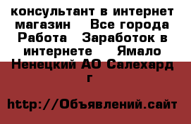 консультант в интернет магазин  - Все города Работа » Заработок в интернете   . Ямало-Ненецкий АО,Салехард г.